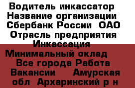 Водитель-инкассатор › Название организации ­ Сбербанк России, ОАО › Отрасль предприятия ­ Инкассация › Минимальный оклад ­ 1 - Все города Работа » Вакансии   . Амурская обл.,Архаринский р-н